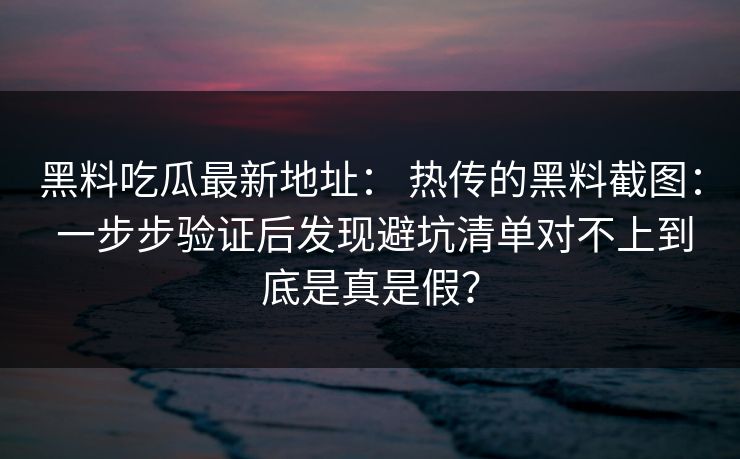 黑料吃瓜最新地址： 热传的黑料截图： 一步步验证后发现避坑清单对不上到底是真是假？
