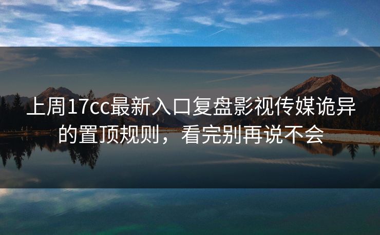 上周17cc最新入口复盘影视传媒诡异的置顶规则,看完别再说不会 上周17cc最新入口复盘影视传媒诡异的置顶规则,看完别再说不会