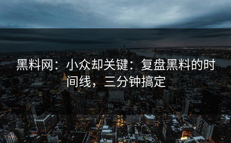 黑料网：小众却关键：复盘黑料的时间线，三分钟搞定