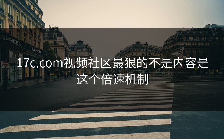 17c.com视频社区最狠的不是内容是这个倍速机制