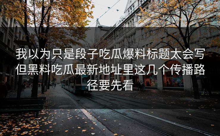 我以为只是段子吃瓜爆料标题太会写但黑料吃瓜最新地址里这几个传播路径要先看
