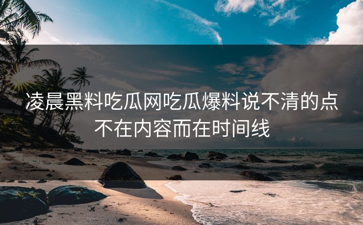 凌晨黑料吃瓜网吃瓜爆料说不清的点不在内容而在时间线
