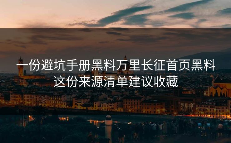 一份避坑手册黑料万里长征首页黑料这份来源清单建议收藏