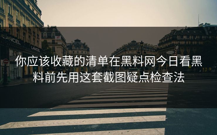 你应该收藏的清单在黑料网今日看黑料前先用这套截图疑点检查法
