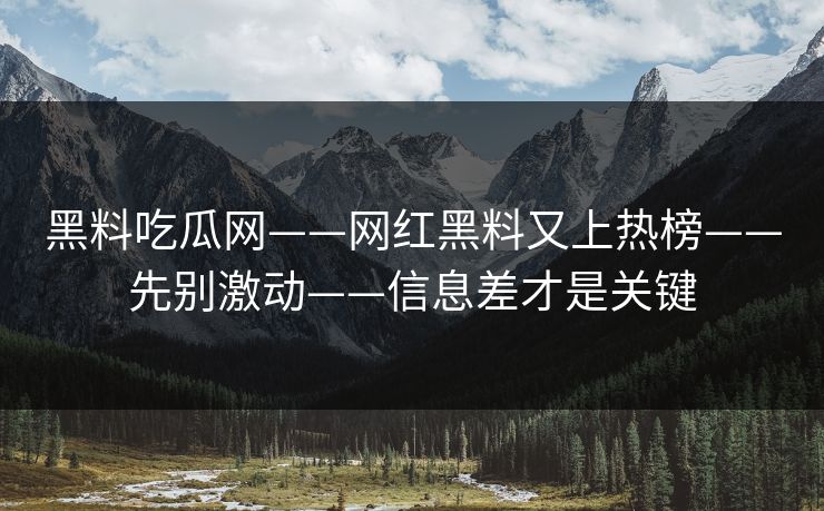 黑料吃瓜网——网红黑料又上热榜——先别激动——信息差才是关键