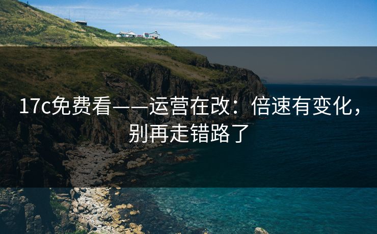 17c免费看——运营在改：倍速有变化，别再走错路了