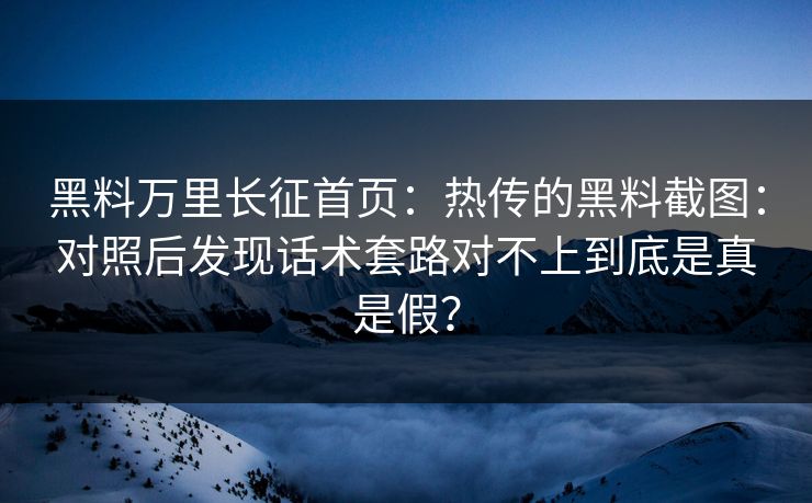黑料万里长征首页：热传的黑料截图：对照后发现话术套路对不上到底是真是假？