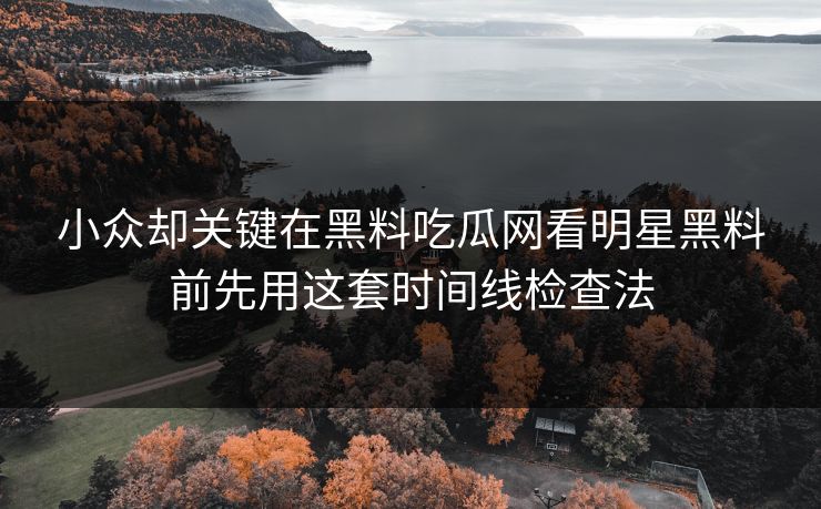 小众却关键在黑料吃瓜网看明星黑料前先用这套时间线检查法