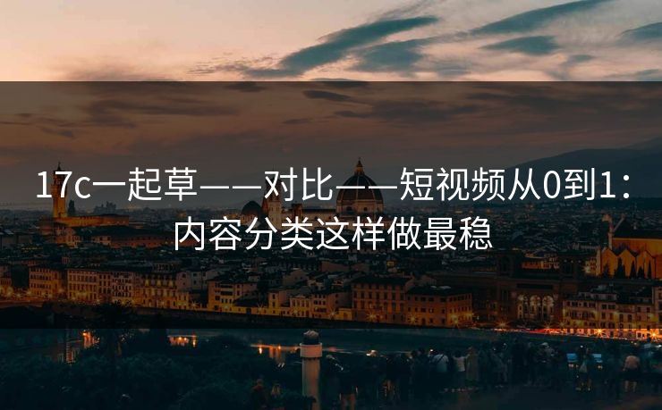 17c一起草——对比——短视频从0到1：内容分类这样做最稳
