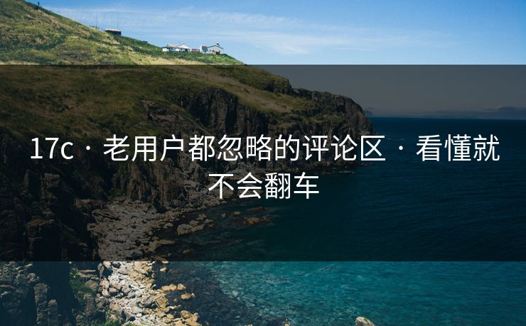 17c · 老用户都忽略的评论区 · 看懂就不会翻车
