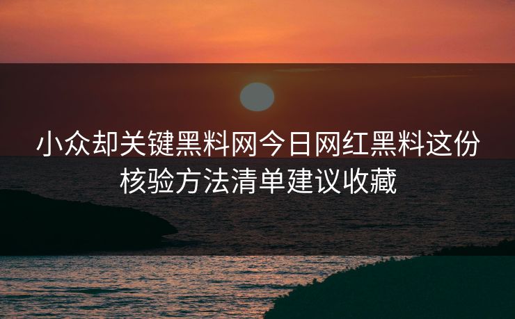 小众却关键黑料网今日网红黑料这份核验方法清单建议收藏 小众却关键黑料网今日网红黑料这份核验方法清单建议收藏