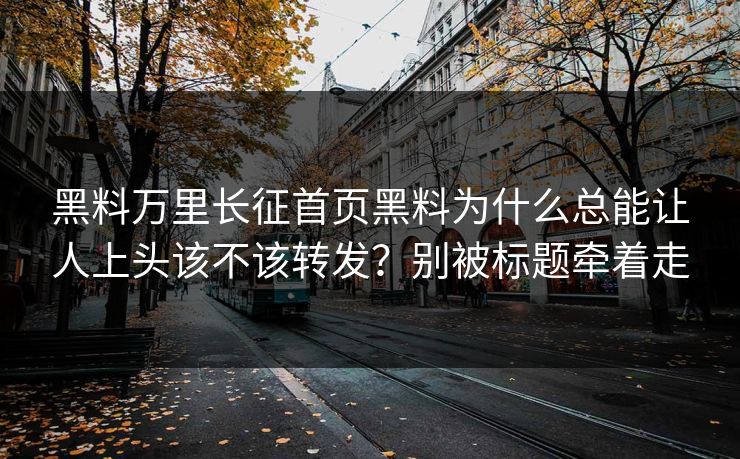 黑料万里长征首页黑料为什么总能让人上头该不该转发?别被标题牵着走 黑料万里长征首页黑料为什么总能让人上头该不该转发?别被标题牵着走