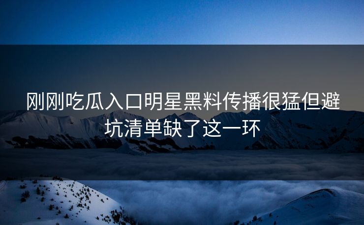 刚刚吃瓜入口明星黑料传播很猛但避坑清单缺了这一环